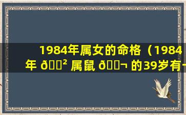 1984年属女的命格（1984年 🌲 属鼠 🐬 的39岁有一劫）